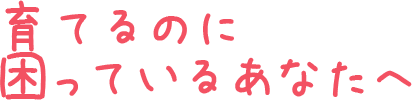育てるのに困っているあなたへ